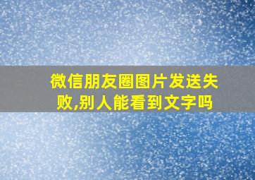 微信朋友圈图片发送失败,别人能看到文字吗