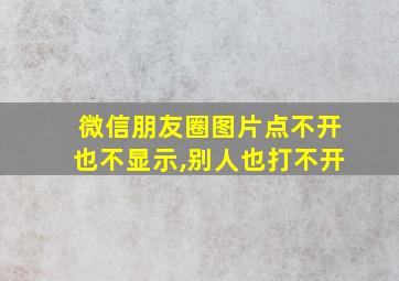 微信朋友圈图片点不开也不显示,别人也打不开