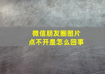 微信朋友圈图片点不开是怎么回事