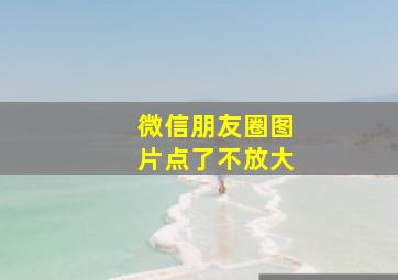 微信朋友圈图片点了不放大