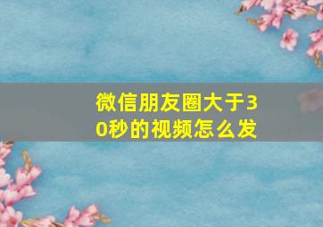 微信朋友圈大于30秒的视频怎么发