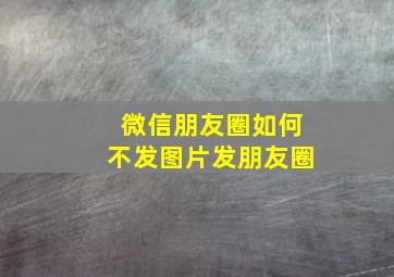 微信朋友圈如何不发图片发朋友圈