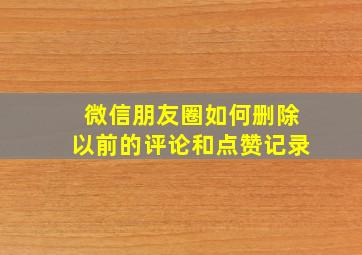 微信朋友圈如何删除以前的评论和点赞记录