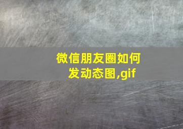 微信朋友圈如何发动态图,gif