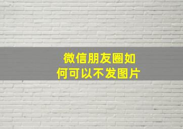 微信朋友圈如何可以不发图片