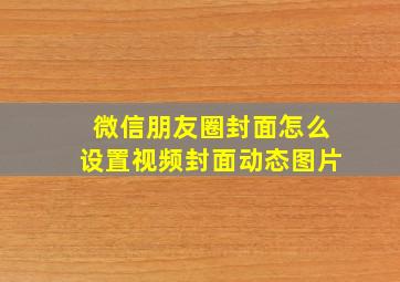 微信朋友圈封面怎么设置视频封面动态图片