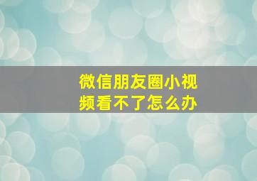 微信朋友圈小视频看不了怎么办