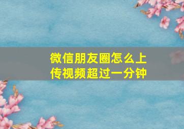 微信朋友圈怎么上传视频超过一分钟