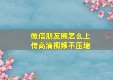 微信朋友圈怎么上传高清视频不压缩