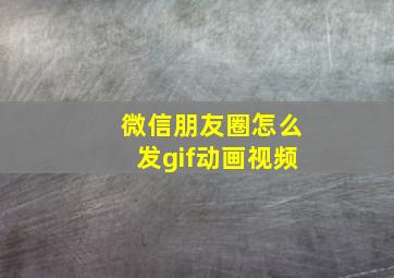 微信朋友圈怎么发gif动画视频