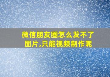 微信朋友圈怎么发不了图片,只能视频制作呢