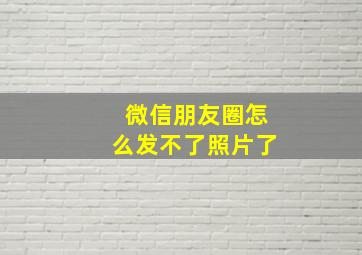 微信朋友圈怎么发不了照片了