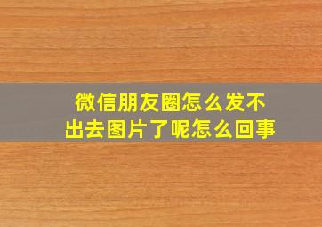 微信朋友圈怎么发不出去图片了呢怎么回事