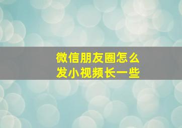 微信朋友圈怎么发小视频长一些