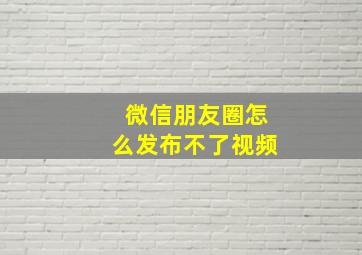 微信朋友圈怎么发布不了视频