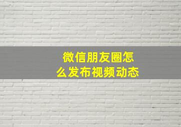 微信朋友圈怎么发布视频动态