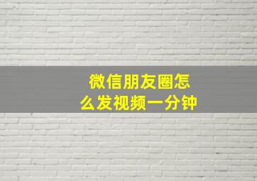 微信朋友圈怎么发视频一分钟