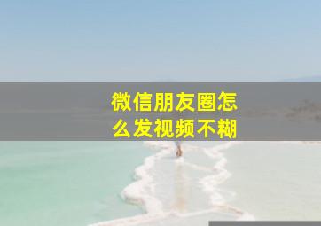 微信朋友圈怎么发视频不糊