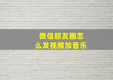 微信朋友圈怎么发视频加音乐