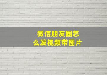 微信朋友圈怎么发视频带图片