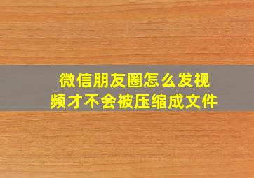 微信朋友圈怎么发视频才不会被压缩成文件