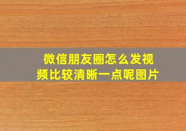 微信朋友圈怎么发视频比较清晰一点呢图片