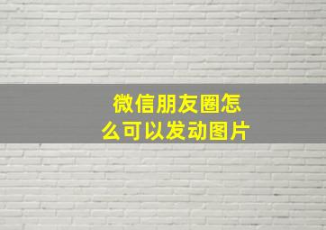 微信朋友圈怎么可以发动图片