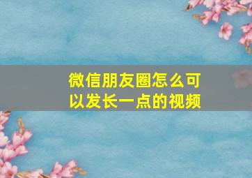 微信朋友圈怎么可以发长一点的视频