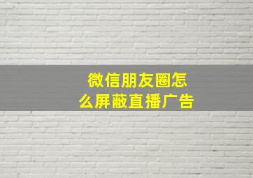 微信朋友圈怎么屏蔽直播广告