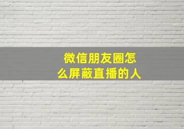 微信朋友圈怎么屏蔽直播的人