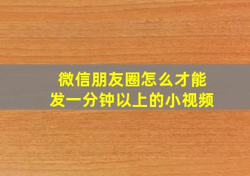 微信朋友圈怎么才能发一分钟以上的小视频