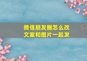 微信朋友圈怎么改文案和图片一起发