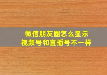 微信朋友圈怎么显示视频号和直播号不一样