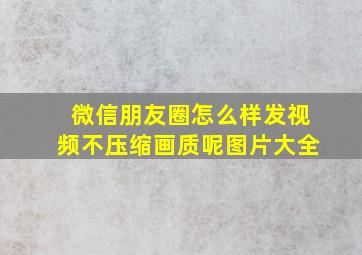 微信朋友圈怎么样发视频不压缩画质呢图片大全