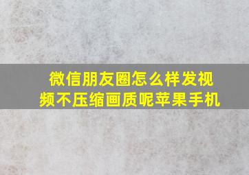 微信朋友圈怎么样发视频不压缩画质呢苹果手机