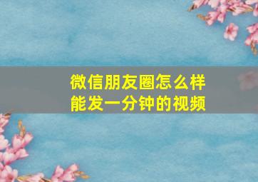 微信朋友圈怎么样能发一分钟的视频