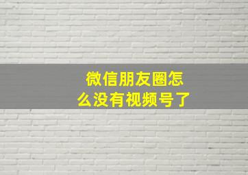 微信朋友圈怎么没有视频号了