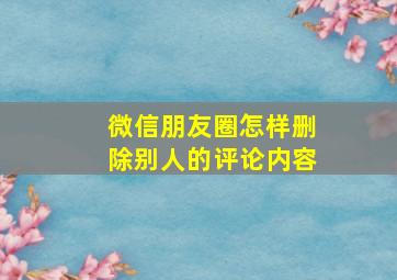 微信朋友圈怎样删除别人的评论内容