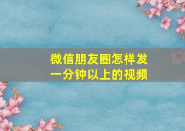 微信朋友圈怎样发一分钟以上的视频