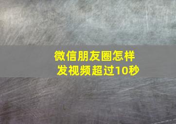 微信朋友圈怎样发视频超过10秒