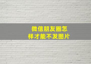 微信朋友圈怎样才能不发图片