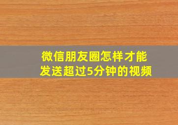 微信朋友圈怎样才能发送超过5分钟的视频