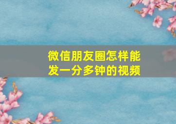 微信朋友圈怎样能发一分多钟的视频