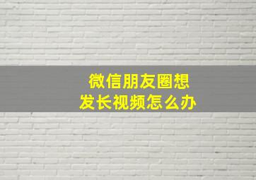 微信朋友圈想发长视频怎么办