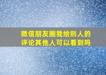 微信朋友圈我给别人的评论其他人可以看到吗