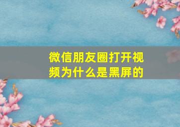 微信朋友圈打开视频为什么是黑屏的