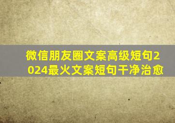 微信朋友圈文案高级短句2024最火文案短句干净治愈