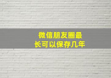 微信朋友圈最长可以保存几年