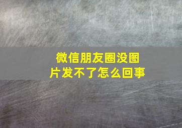 微信朋友圈没图片发不了怎么回事