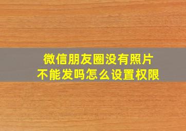 微信朋友圈没有照片不能发吗怎么设置权限